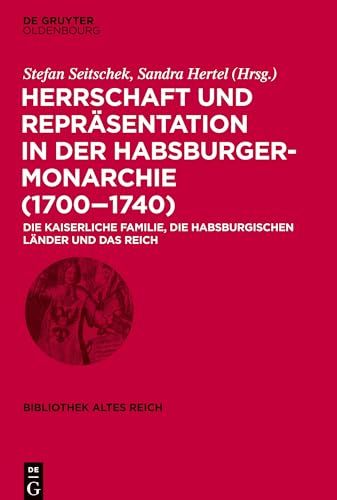 Herrschaft und Repräsentation in der Habsburgermonarchie (1700–1740): Die kaiserliche Familie, die habsburgischen Länder und das Reich (bibliothek altes Reich, 31, Band 31)