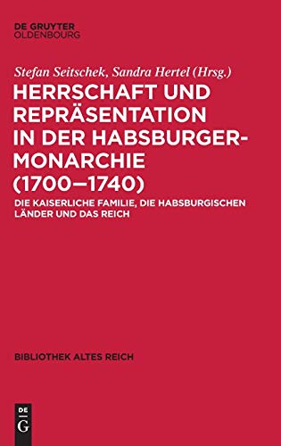 Herrschaft und Repräsentation in der Habsburgermonarchie (1700–1740): Die kaiserliche Familie, die habsburgischen Länder und das Reich (bibliothek altes Reich, 31, Band 31)