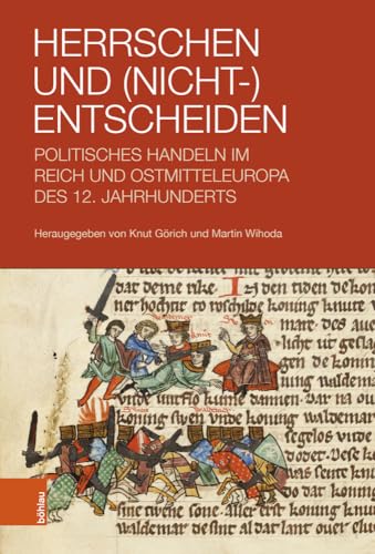 Herrschen und (Nicht-)Entscheiden: Politisches Handeln im Reich und Ostmitteleuropa des 12. Jahrhunderts von Böhlau Köln