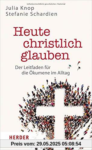 Heute christlich glauben: Der Leitfaden für die Ökumene im Alltag