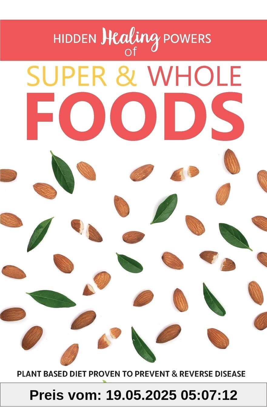 Hidden Healing Powers of Super & Whole Foods: Plant Based Diet Proven To Prevent & Reverse Disease
