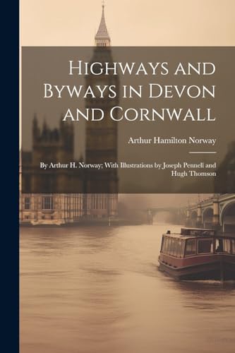 Highways and Byways in Devon and Cornwall: By Arthur H. Norway; With Illustrations by Joseph Pennell and Hugh Thomson von Legare Street Press