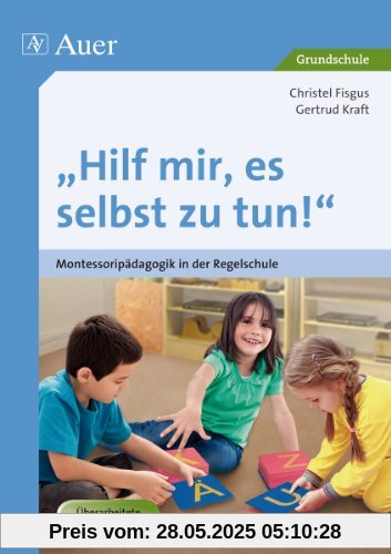 Hilf mir, es selbst zu tun!: Montessoripädagogik in der Regelschule