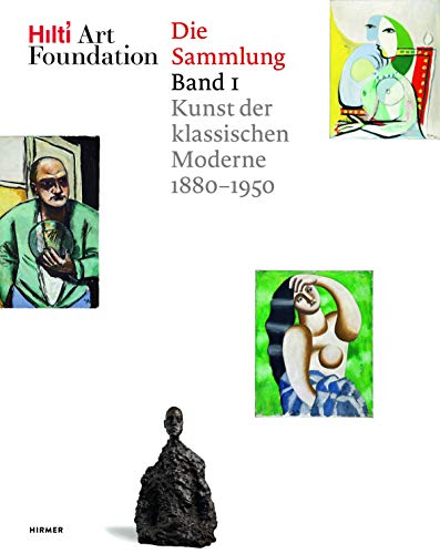 Hilti Art Foundation. Die Sammlung: Band 1: Kunst der klassischen Moderne 1880-1950 Hilti Art Foundation. Die Sammlung: Band 1: Kunst der klassischen Moderne 1880-1950