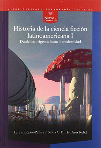 Historia de la ciencia ficción latinoamericana I: desde los orígenes hasta la modernidad (Nexos y Diferencias. Estudios de la Cultura de América Latina, Band 66)