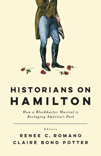 Historians on Hamilton: How a Blockbuster Musical Is Restaging America's Past Historians on Hamilton: How a Blockbuster Musical Is Restaging America's Past