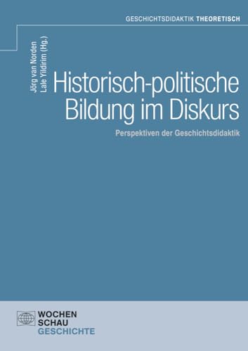 Historisch-politische Bildung im Diskurs: Perspektiven der Geschichtsdidaktik (Geschichtsdidaktik theoretisch) von Wochenschau Verlag