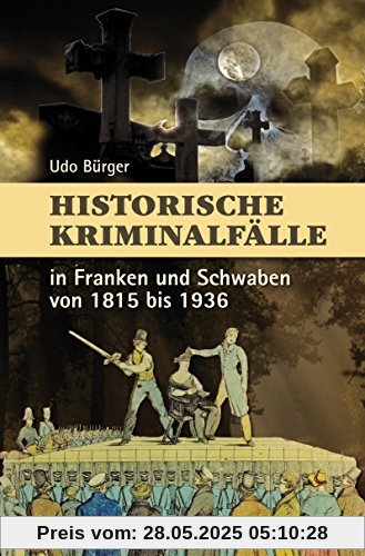 Historische Kriminalfälle: in Franken und Schwaben von 1815 bis 1936 Historische Kriminalfälle: in Franken und Schwaben von 1815 bis 1936