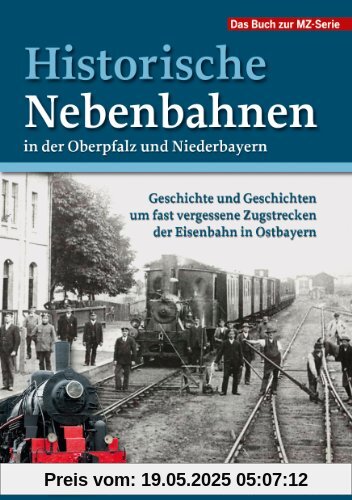 Historische Nebenbahnen in der Oberpfalz und Niederbayern: Geschichte und Geschichten um fast vergessene Zugstrecken der Eisenbahn in Ostbayern