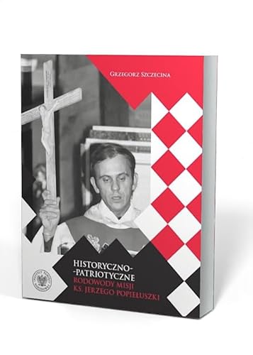 Historyczno-patriotyczne rodowody misji ks. Jerzego Popiełuszki Historyczno-patriotyczne rodowody misji ks. Jerzego Popiełuszki von IPN