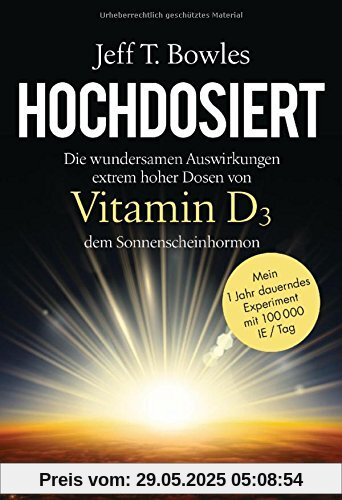 Hochdosiert: Die wundersamen Auswirkungen extrem hoher Dosen von Vitamin D3, dem Sonnenscheinhormon - Mein 1 Jahr dauerndes Experiment mit 100000 IE/Tag