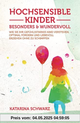 Hochsensible Kinder – besonders & wundervoll: Wie Sie Ihr gefühlsstarkes Kind verstehen, optimal fördern und liebevoll erziehen, ohne zu schimpfen – Inkl. 36 „Notfallübungen bei akuter Überreizung –