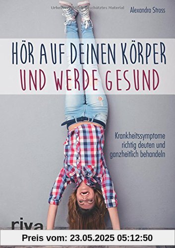 Hör auf deinen Körper und werde gesund: Krankheitssymptome richtig deuten und ganzheitlich behandeln