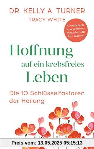 Hoffnung auf ein krebsfreies Leben: Die 10 Schlüsselfaktoren der Heilung - Geschichten von geheilten Menschen, die Mut machen