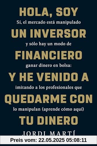 Hola, soy un inversor financiero y he venido a quedarme con tu dinero: Sí, el mercado está manipulado y sólo hay un modo de ganar dinero en bolsa: ... que lo manipulan (aprende cómo aquí) (Deusto)