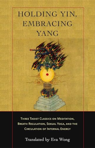Holding Yin, Embracing Yang: Three Taoist Classics on Meditation, Breath Regulation, Sexual Yoga, and the Circulation of Internal Energy von Shambhala Publications
