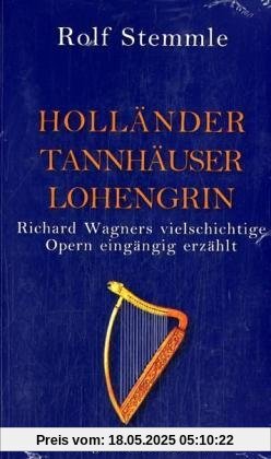 Holländer Tannhäuser Lohengrin: Richard Wagners vielschichtige Opern eingängig erzählt Holländer Tannhäuser Lohengrin: Richard Wagners vielschichtige Opern eingängig erzählt