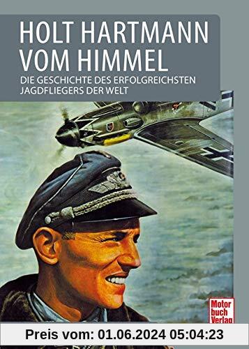 Holt Hartmann von Himmel: Die Geschichte des erfolgreichsten Jagdfliegers der Welt