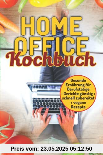 Homeoffice Kochbuch: gesunde Ernährung für Berufstätige, Gerichte günstig und schnell zubereiten + vegane Rezepte