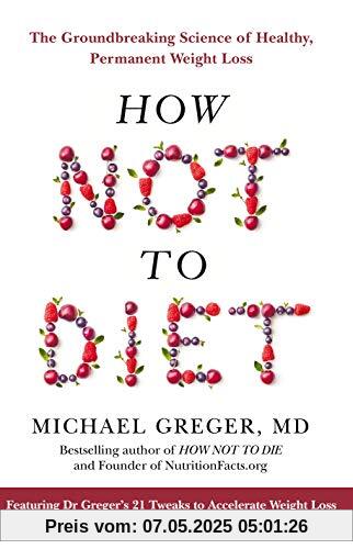 How Not To Diet: The Groundbreaking Science of Healthy, Permanent Weight Loss