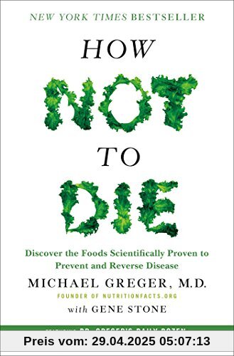 How Not to Die: Discover the Foods Scientifically Proven to Prevent and Reverse Disease How Not to Die: Discover the Foods Scientifically Proven to Prevent and Reverse Disease