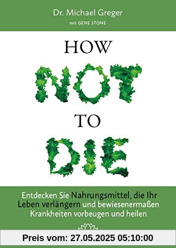 How Not to Die: Entdecken Sie Nahrungsmittel, die Ihr Leben verlängern - und bewiesenermaßen Krankheiten vorbeugen und heilen