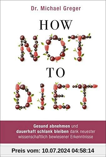 How Not to Diet: Gesund abnehmen und dauerhaft schlank bleiben dank neuester wissenschaftlich bewiesener Erkenntnisse