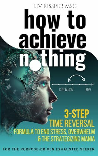 How To Achieve Nothing: 3 Step Time Reversal Formula to End Stress, Overwhelm & the Strategizi...