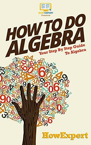 How To Do Algebra: Your Step-By-Step Guide To Algebra How To Do Algebra: Your Step-By-Step Guide To Algebra