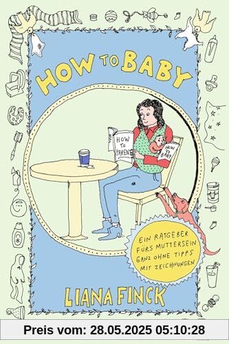 How to Baby: Ein Ratgeber fürs Muttersein ganz ohne Tipps mit Zeichnungen