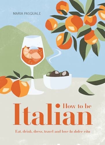 How to Be Italian: Eat, Drink, Dress, Travel and Love La Dolce Vita