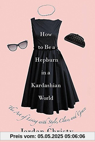 How to Be a Hepburn in a Kardashian World: The Art of Living with Style, Class, and Grace