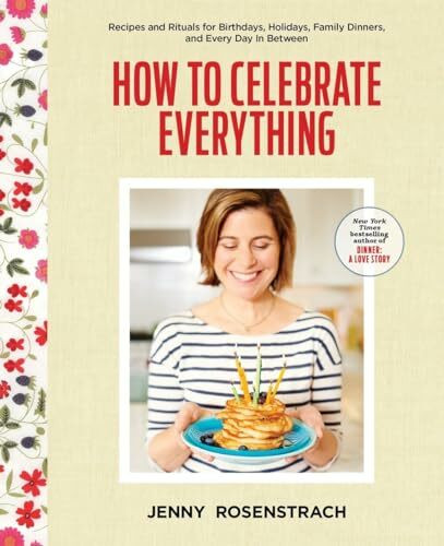 How to Celebrate Everything: Recipes and Rituals for Birthdays, Holidays, Family Dinners, and ...
