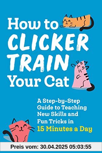 How to Clicker Train Your Cat: A Step-by-Step Guide to Teaching New Skills and Fun Tricks in 15 Minutes a Day