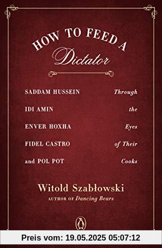 How to Feed a Dictator: Saddam Hussein, Idi Amin, Enver Hoxha, Fidel Castro, and Pol Pot Through the Eyes of Their Cooks