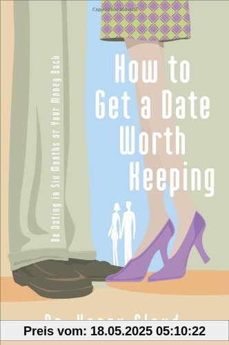 How to Get a Date Worth Keeping: Be Dating in Six Months or Your Money Back