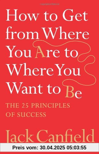 How to Get from Where You are to Where You Want to be: The 25 Principles of Success