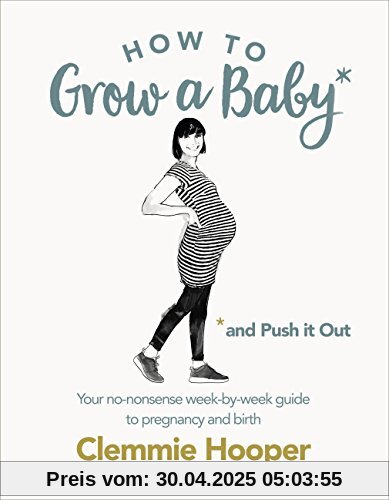 How to Grow a Baby and Push It Out: Your no-nonsense guide to pregnancy and birth