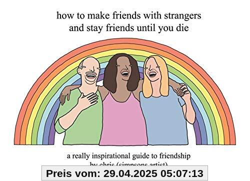 How to Make Friends With Strangers and Stay Friends Until You Die: A Really Inspirational Guide to Friendship How to Make Friends With Strangers and Stay Friends Until You Die: A Really Inspirational Guide to Friendship