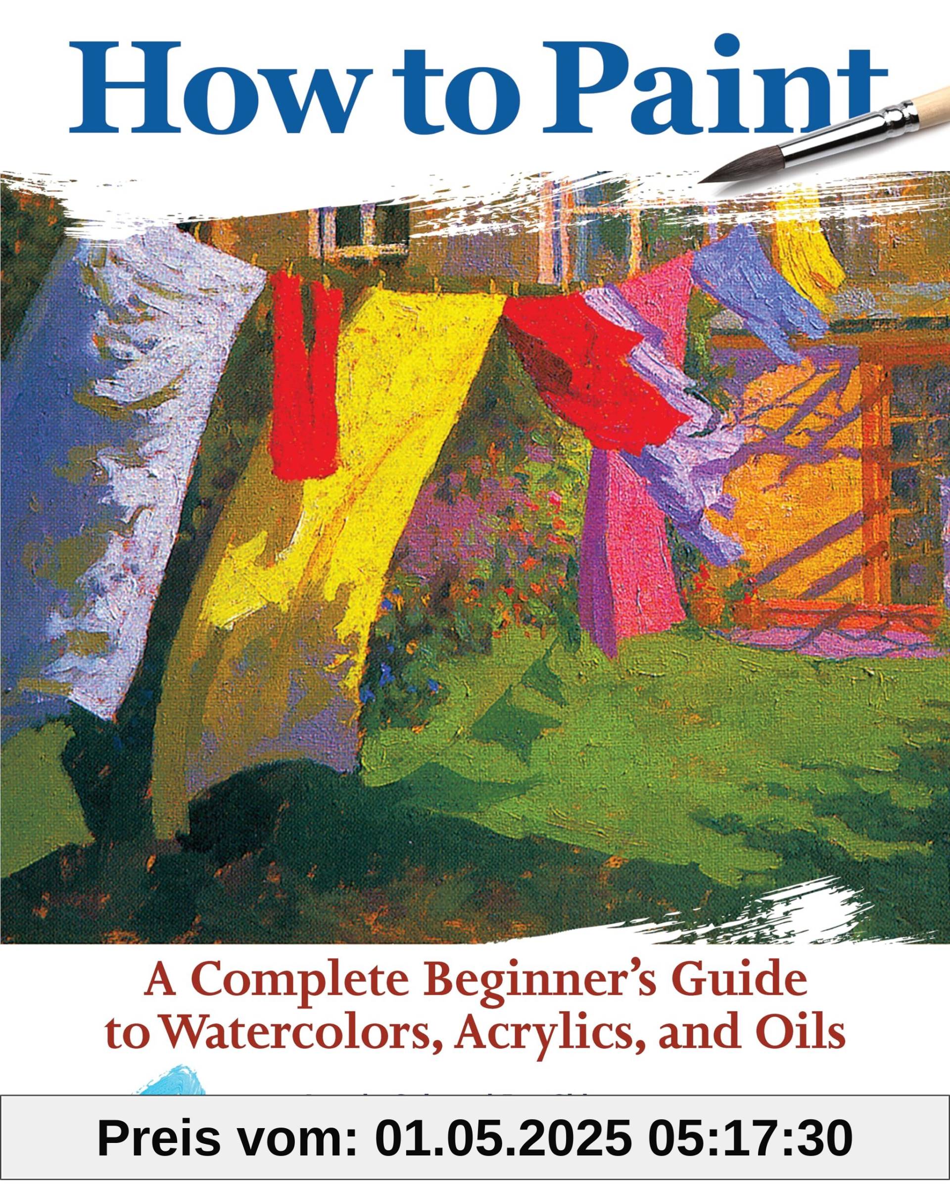 How to Paint: A Complete Beginner's Guide to Watercolors, Acrylics, and Oils: A Complete Beginners Guide to Watercolor, Acrylics, and Oils