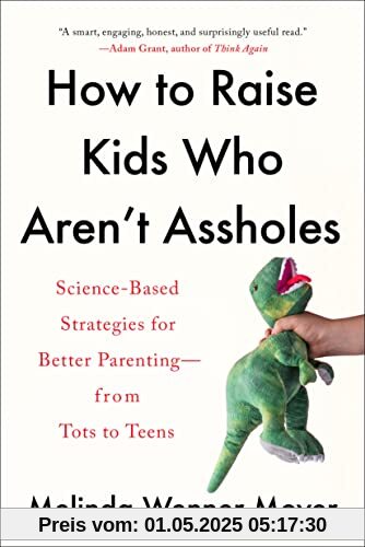How to Raise Kids Who Aren't Assholes: Science-Based Strategies for Better Parenting--from Tots to Teens