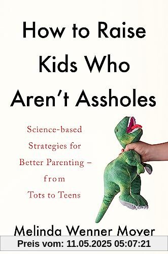 How to Raise Kids Who Aren't Assholes: Science-based strategies for better parenting - from tots to teens