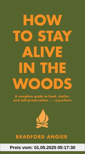 How to Stay Alive in the Woods: A Complete Guide to Food, Shelter and Self-Preservation Anywhere