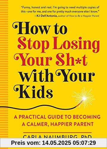 How to Stop Losing Your Sh*t with Your Kids: A Practical Guide to Becoming a Calmer, Happier Parent How to Stop Losing Your Sh*t with Your Kids: A Practical Guide to Becoming a Calmer, Happier Parent