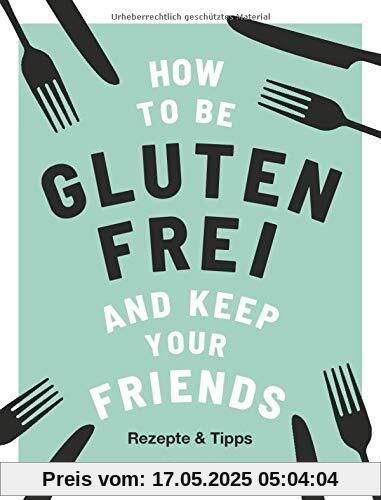 How to be glutenfrei and Keep Your Friends: Das glutenfreie Kochbuch mit Rezepten & Tipps rund um eine ausgewogene Ernährung ohne Gluten (Zöliakie, Nahrungsmittelunverträglichkeit)