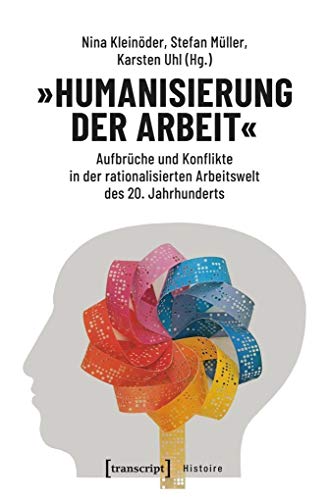 »Humanisierung der Arbeit«: Aufbrüche und Konflikte in der rationalisierten Arbeitswelt des 20. Jahrhunderts (Histoire, Bd. 150) von transcript Verlag