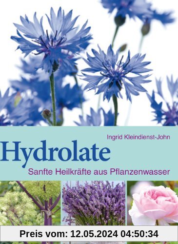 Hydrolate: Helfer aus dem Pflanzenreich: Sanfte Heilkräfte aus dem Pflanzenwasser