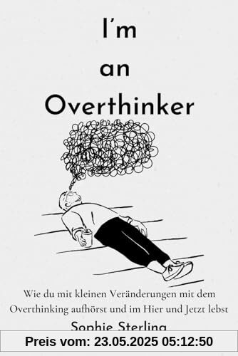 I’m an Overthinker: Wie du mit kleinen Veränderungen mit dem Overthinking aufhörst und im Hier und Jetzt lebst/ Positive Gedanken fördern/ Praktische ... denken/ Selbstreflexion/ Mehr Selbstliebe
