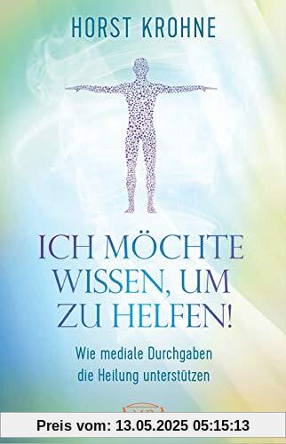 ICH MÖCHTE WISSEN, UM ZU HELFEN! Wie mediale Durchgaben die Heilung unterstützen