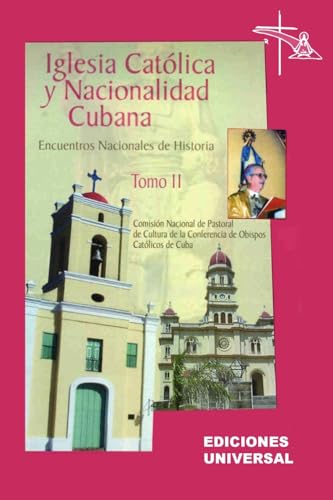 IGLESIA CATÓLICA Y NACIONALIDAD CUBANA Tomo II (Memorias de los cuatro Encuentros Nacionales de Historia convocados por la Comisión Nacional de ... celebrados en la ciudad de Camagüey, Cuba).